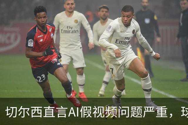 切尔西直言AI假视频问题严重，球员们的反应让人无奈