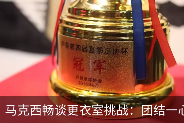 马克西畅谈更衣室挑战：团结一心便能迎难而上